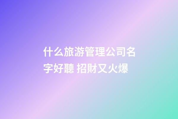 什么旅游管理公司名字好聽 招財又火爆-第1張-公司起名-玄機派